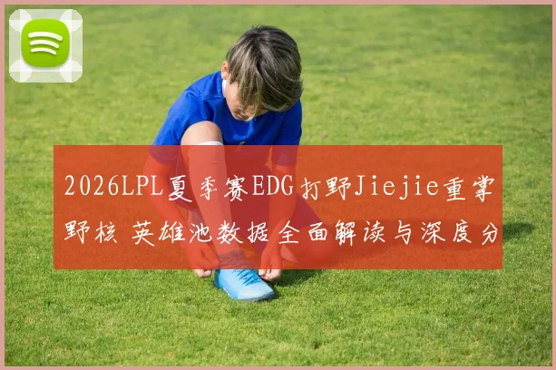 2026LPL夏季赛EDG打野Jiejie重掌野核 英雄池数据全面解读与深度分析