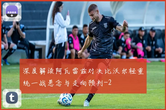 深度解读阿瓦雷兹对决比沃尔轻重统一战悬念与走向预判