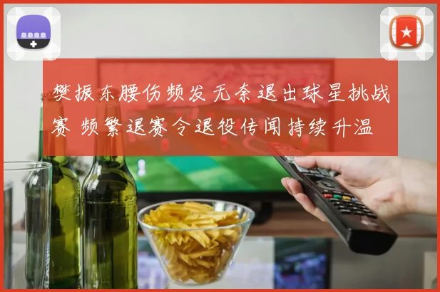 樊振东腰伤频发无奈退出球星挑战赛 频繁退赛令退役传闻持续升温