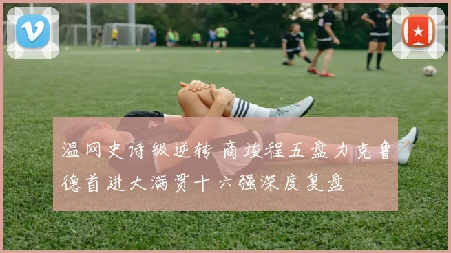 温网史诗级逆转 商竣程五盘力克鲁德首进大满贯十六强深度复盘