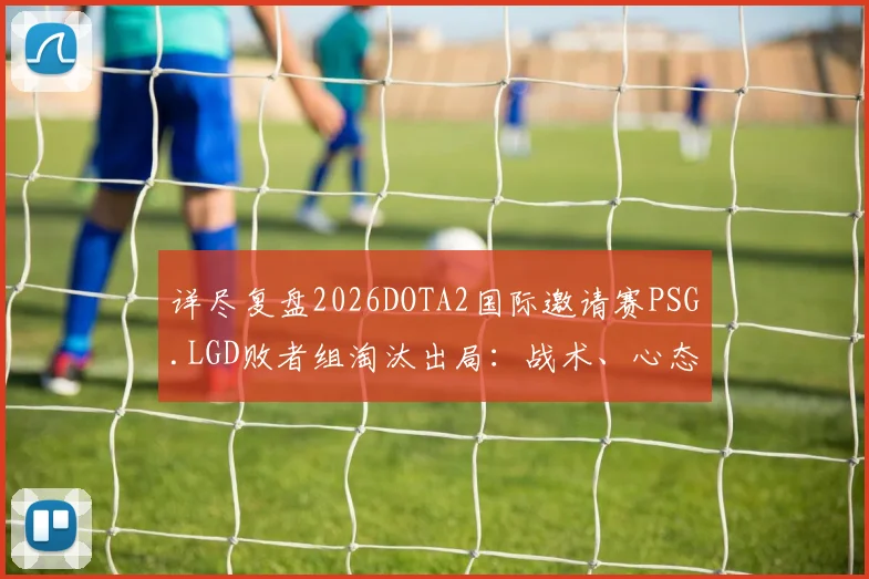 详尽复盘2026DOTA2国际邀请赛PSG.LGD败者组淘汰出局:战术、心态与决策的多维败因