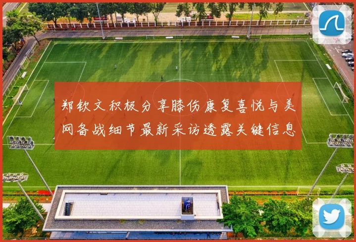 郑钦文积极分享膝伤康复喜悦与美网备战细节最新采访透露关键信息