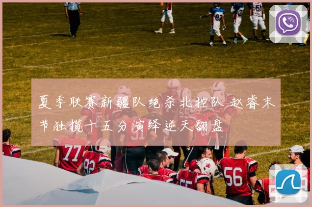 夏季联赛新疆队绝杀北控队 赵睿末节独揽十五分演绎逆天翻盘