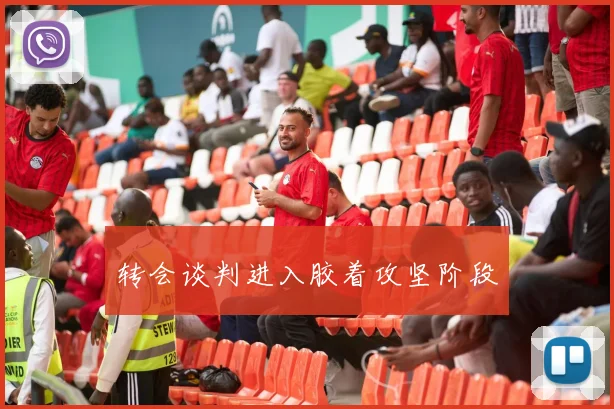 转会谈判进入胶着攻坚阶段