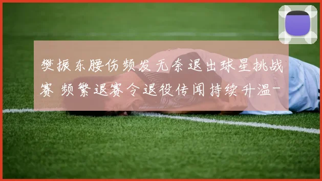 樊振东腰伤频发无奈退出球星挑战赛 频繁退赛令退役传闻持续升温