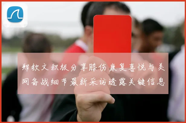 郑钦文积极分享膝伤康复喜悦与美网备战细节最新采访透露关键信息