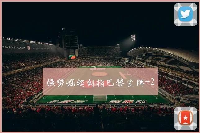 强势崛起剑指巴黎金牌
