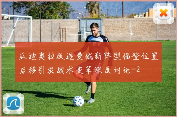 瓜迪奥拉改造曼城新阵型福登位置后移引发战术变革深度讨论