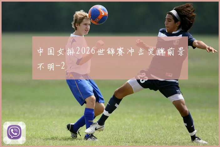 中国女排2026世锦赛冲击奖牌前景不明